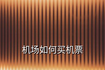 機(jī)場(chǎng)如何買(mǎi)機(jī)票
