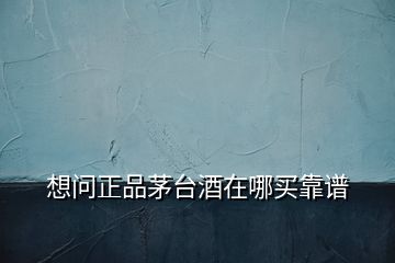 想問正品茅臺(tái)酒在哪買靠譜