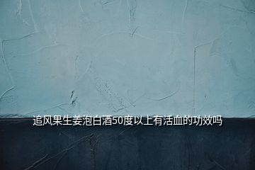 追風果生姜泡白酒50度以上有活血的功效嗎