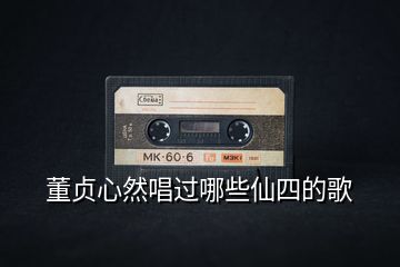 董貞心然唱過(guò)哪些仙四的歌