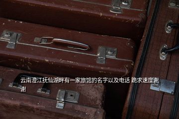云南澄江撫仙湖畔有一家旅館的名字以及電話(huà) 跪求速度謝謝