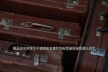 唯品會(huì)買(mǎi)到得王子酒酒瓶發(fā)黃防偽標(biāo)簽破損是假酒么買(mǎi)了一箱