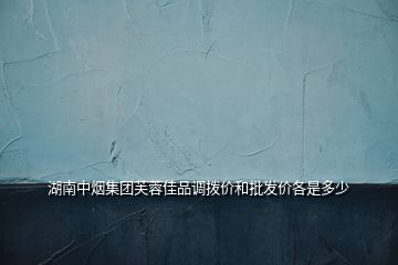湖南中煙集團芙蓉佳品調(diào)撥價和批發(fā)價各是多少