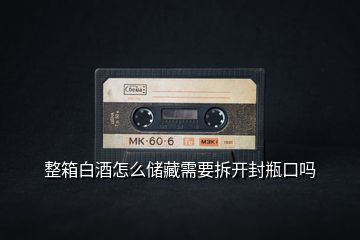 整箱白酒怎么儲(chǔ)藏需要拆開(kāi)封瓶口嗎