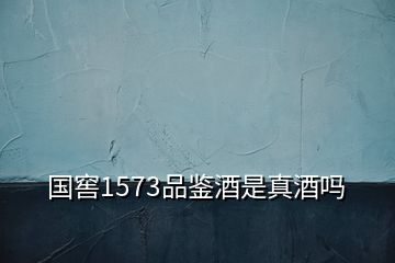 國(guó)窖1573品鑒酒是真酒嗎