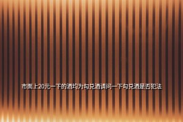 市面上20元一下的酒均為勾兌酒請(qǐng)問一下勾兌酒是否犯法
