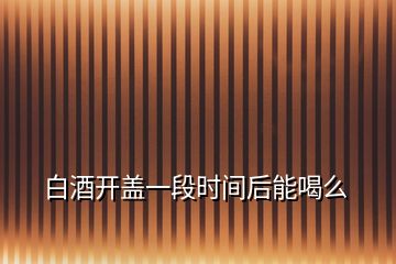 白酒開蓋一段時間后能喝么