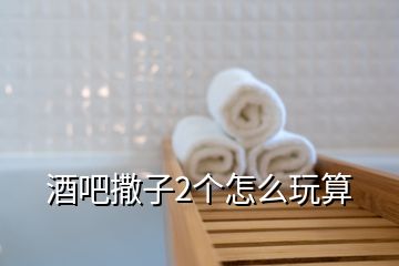 酒吧撒子2個(gè)怎么玩算