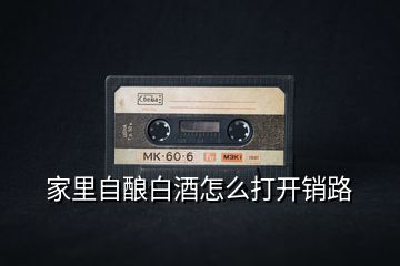 家里自釀白酒怎么打開(kāi)銷路