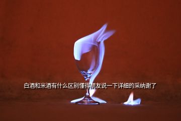 白酒和米酒有什么區(qū)別懂得朋友說一下詳細(xì)的采納謝了