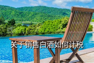 關(guān)于銷(xiāo)售白酒如何計(jì)稅