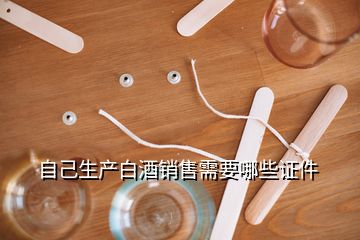 自己生產(chǎn)白酒銷售需要哪些證件