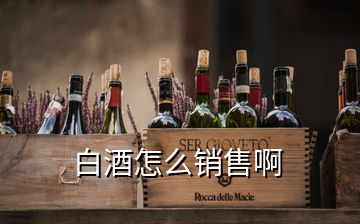 白酒怎么銷(xiāo)售啊