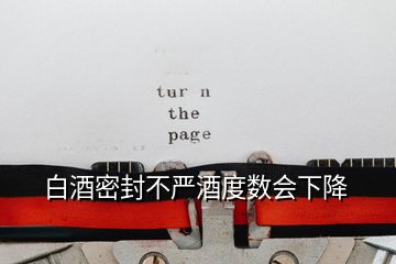 白酒密封不嚴酒度數(shù)會下降