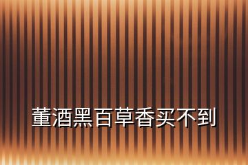 董酒黑百草香買(mǎi)不到