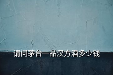 請(qǐng)問茅臺(tái)一品漢方酒多少錢