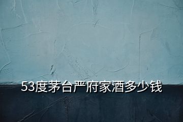 53度茅臺(tái)嚴(yán)府家酒多少錢