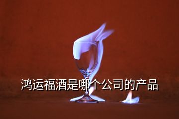 鴻運(yùn)福酒是哪個(gè)公司的產(chǎn)品