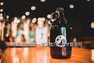 剛蒸餾出的酒一定要放幾個(gè)月才能賣(mài)嗎