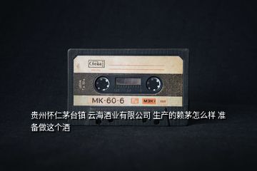 貴州懷仁茅臺(tái)鎮(zhèn) 云海酒業(yè)有限公司 生產(chǎn)的賴(lài)茅怎么樣 準(zhǔn)備做這個(gè)酒