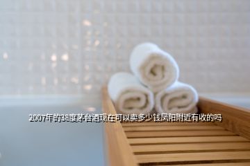 2007年的38度茅臺(tái)酒現(xiàn)在可以賣多少錢鳳陽(yáng)附近有收的嗎