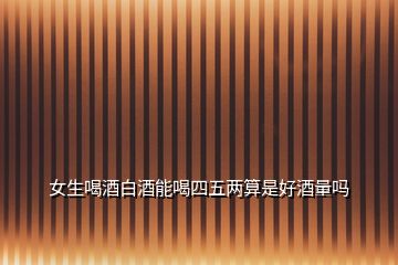 女生喝酒白酒能喝四五兩算是好酒量嗎