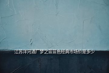 江蘇洋河酒廠夢(mèng)之藍(lán)藍(lán)色經(jīng)典市場(chǎng)價(jià)是多少