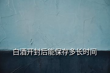 白酒開封后能保存多長時間