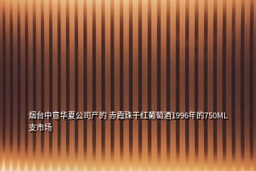 煙臺中意華夏公司產(chǎn)的 赤霞珠干紅葡萄酒1996年的750ML支市場