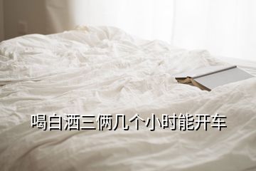喝白灑三倆幾個(gè)小時(shí)能開(kāi)車(chē)