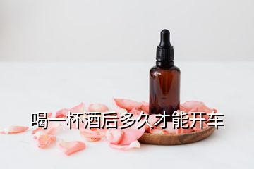 喝一杯酒后多久才能開(kāi)車