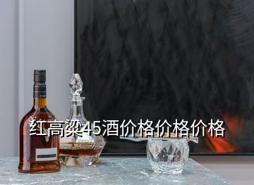 紅高粱45酒價(jià)格價(jià)格價(jià)格