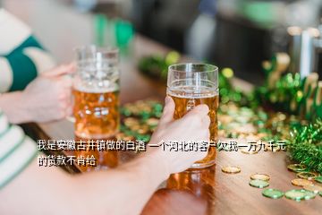 我是安徽古井鎮(zhèn)做的白酒 一個(gè)河北的客戶欠我一萬九千元的貨款不肯給