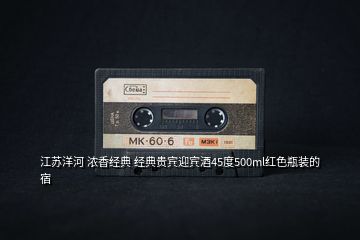 江蘇洋河 濃香經(jīng)典 經(jīng)典貴賓迎賓酒45度500ml紅色瓶裝的宿