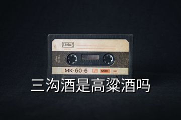 三溝酒是高粱酒嗎