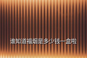 誰(shuí)知道福煙是多少錢(qián)一盒啦