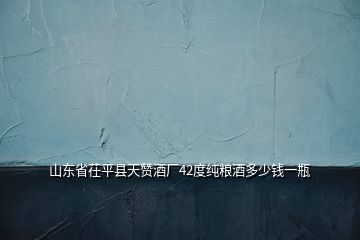 山東省茌平縣天贊酒廠42度純糧酒多少錢(qián)一瓶
