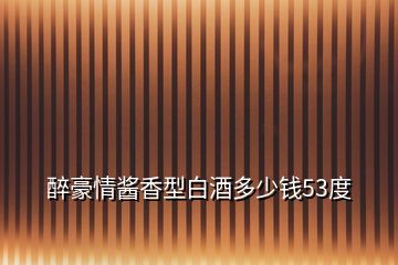 醉豪情醬香型白酒多少錢(qián)53度