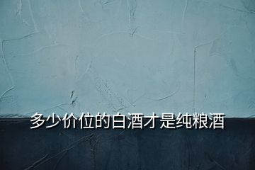 多少價位的白酒才是純糧酒