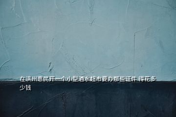 在濱州惠民開(kāi)一個(gè)小型酒水超市要辦那些證件 得花多少錢(qián)