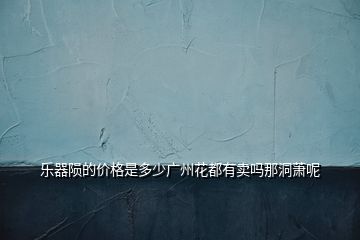 樂器隕的價(jià)格是多少廣州花都有賣嗎那洞蕭呢
