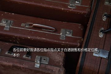 各位前輩好我請各位指點指點關于白酒銷售和價格定位成本價