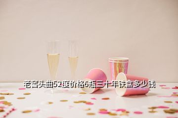 老窖頭曲52度價(jià)格6瓶三十年鐵盒多少錢(qián)
