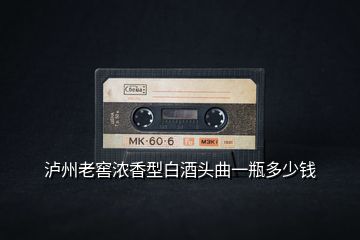 瀘州老窖濃香型白酒頭曲一瓶多少錢(qián)