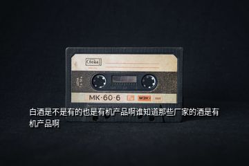 白酒是不是有的也是有機(jī)產(chǎn)品啊誰知道那些廠家的酒是有機(jī)產(chǎn)品啊