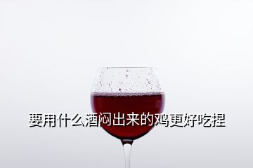 要用什么酒悶出來(lái)的雞更好吃捏