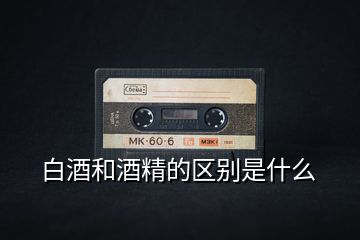 白酒和酒精的區(qū)別是什么