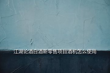 江湖論酒白酒新零售項目酒機(jī)怎么使用