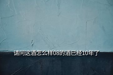 請(qǐng)問這酒怎么樣08的酒已經(jīng)10年了