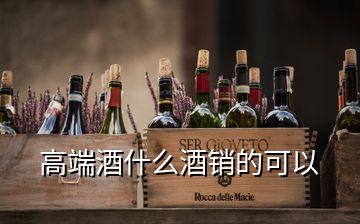 高端酒什么酒銷(xiāo)的可以